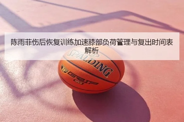 陈雨菲伤后恢复训练加速膝部负荷管理与复出时间表解析