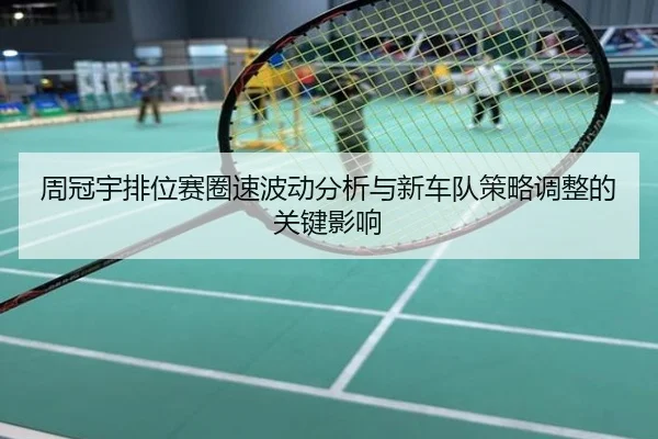 周冠宇排位赛圈速波动分析与新车队策略调整的关键影响