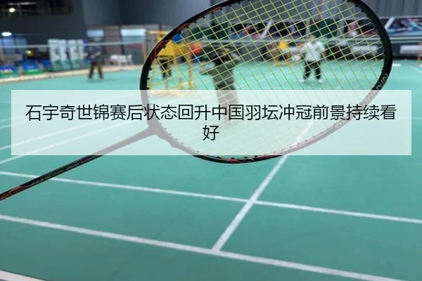 石宇奇世锦赛后状态回升中国羽坛冲冠前景持续看好