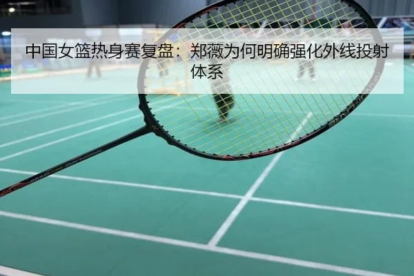 中国女篮热身赛复盘：郑薇为何明确强化外线投射体系