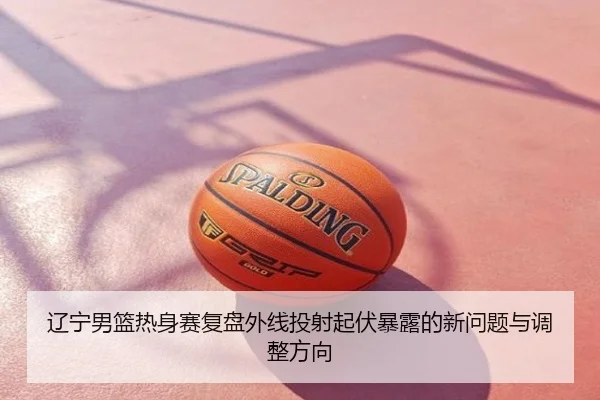辽宁男篮热身赛复盘外线投射起伏暴露的新问题与调整方向