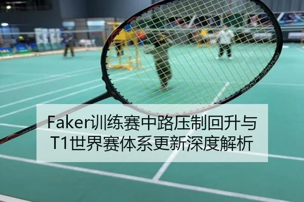 Faker训练赛中路压制回升与T1世界赛体系更新深度解析