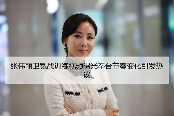 张伟丽卫冕战训练视频曝光拳台节奏变化引发热议