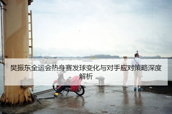 樊振东全运会热身赛发球变化与对手应对策略深度解析