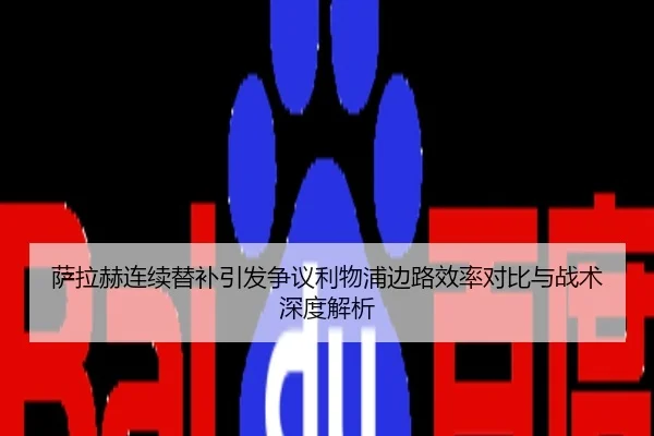 萨拉赫连续替补引发争议利物浦边路效率对比与战术深度解析