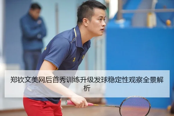 郑钦文美网后首秀训练升级发球稳定性观察全景解析